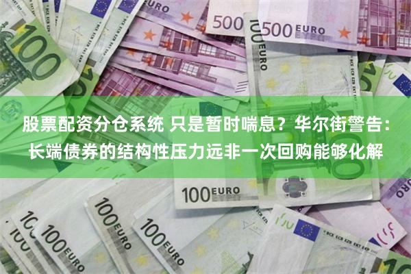 股票配资分仓系统 只是暂时喘息？华尔街警告：长端债券的结构性压力远非一次回购能够化解