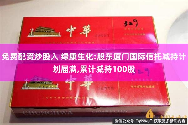免费配资炒股入 绿康生化:股东厦门国际信托减持计划届满,累计减持100股