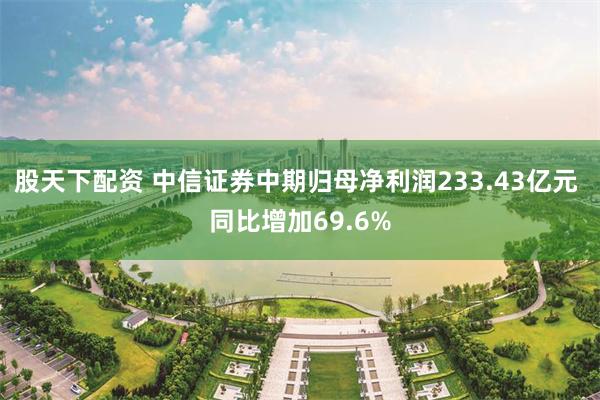 股天下配资 中信证券中期归母净利润233.43亿元 同比增加69.6%