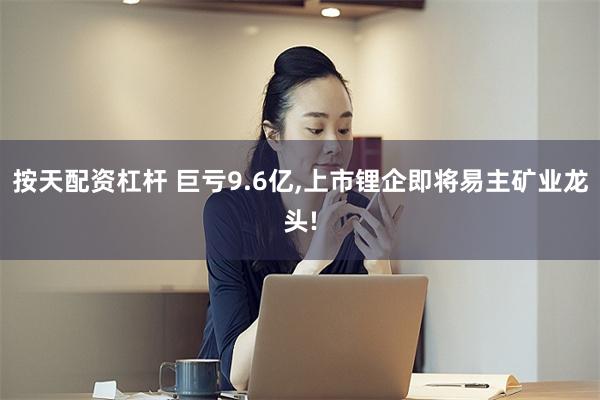 按天配资杠杆 巨亏9.6亿,上市锂企即将易主矿业龙头!