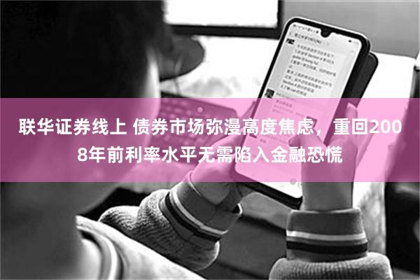 联华证券线上 债券市场弥漫高度焦虑，重回2008年前利率水平无需陷入金融恐慌