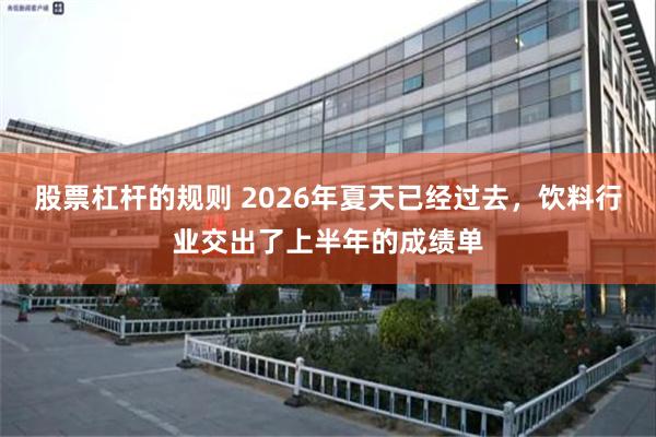 股票杠杆的规则 2026年夏天已经过去，饮料行业交出了上半年的成绩单