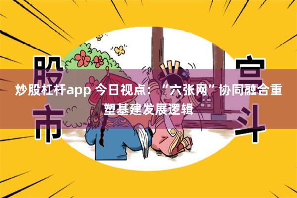 炒股杠杆app 今日视点：“六张网”协同融合重塑基建发展逻辑