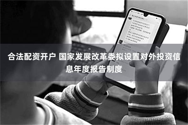 合法配资开户 国家发展改革委拟设置对外投资信息年度报告制度