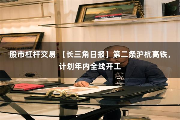 股市杠杆交易 【长三角日报】第二条沪杭高铁，计划年内全线开工