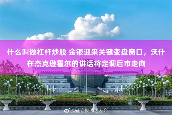 什么叫做杠杆炒股 金银迎来关键变盘窗口，沃什在杰克逊霍尔的讲话将定调后市走向