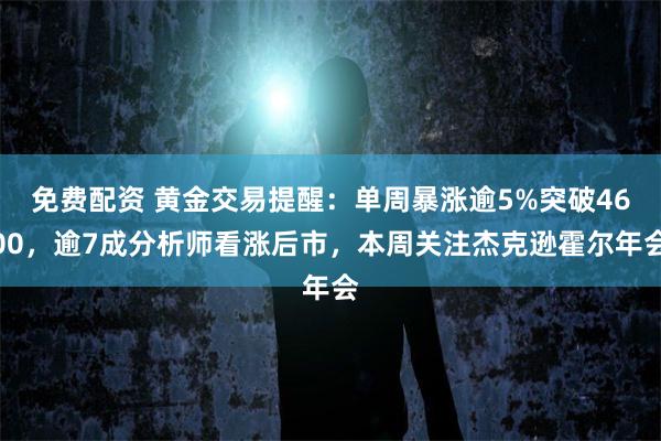 免费配资 黄金交易提醒：单周暴涨逾5%突破4600，逾7成分析师看涨后市，本周关注杰克逊霍尔年会
