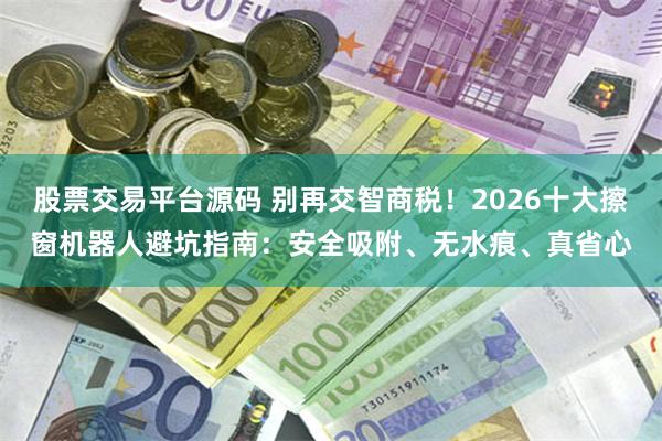 股票交易平台源码 别再交智商税！2026十大擦窗机器人避坑指南：安全吸附、无水痕、真省心