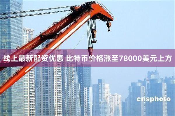 线上最新配资优惠 比特币价格涨至78000美元上方