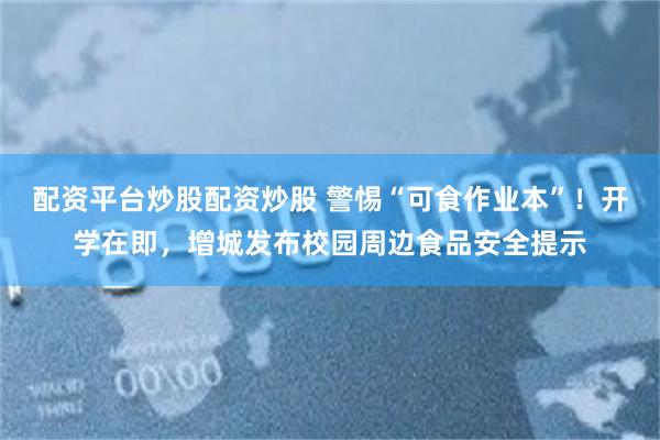配资平台炒股配资炒股 警惕“可食作业本”！开学在即，增城发布校园周边食品安全提示