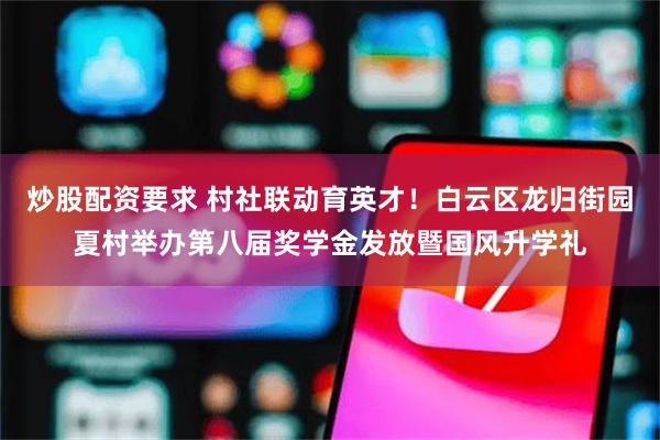 炒股配资要求 村社联动育英才！白云区龙归街园夏村举办第八届奖学金发放暨国风升学礼