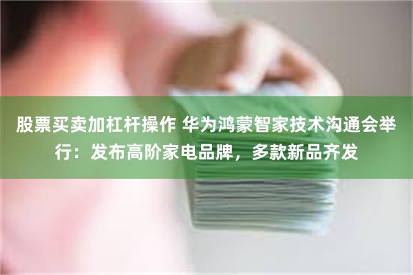股票买卖加杠杆操作 华为鸿蒙智家技术沟通会举行：发布高阶家电品牌，多款新品齐发