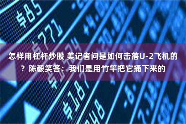 怎样用杠杆炒股 美记者问是如何击落U-2飞机的？陈毅笑答：我们是用竹竿把它捅下来的