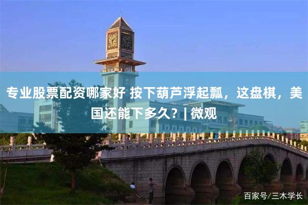 专业股票配资哪家好 按下葫芦浮起瓢，这盘棋，美国还能下多久？| 微观