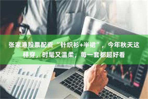 张家港股票配资 “针织衫+半裙”，今年秋天这样穿，时髦又温柔，每一套都超好看