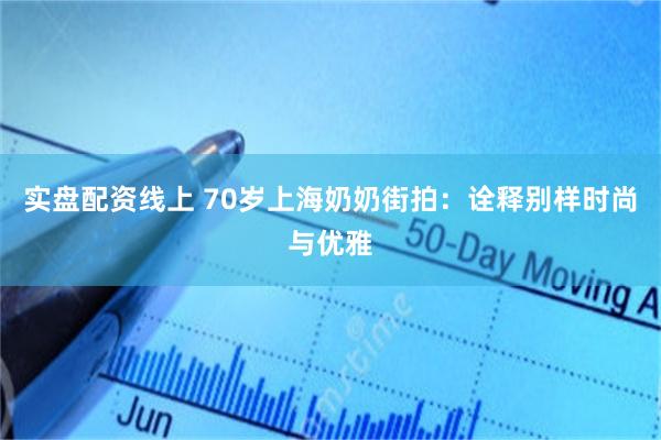实盘配资线上 70岁上海奶奶街拍：诠释别样时尚与优雅
