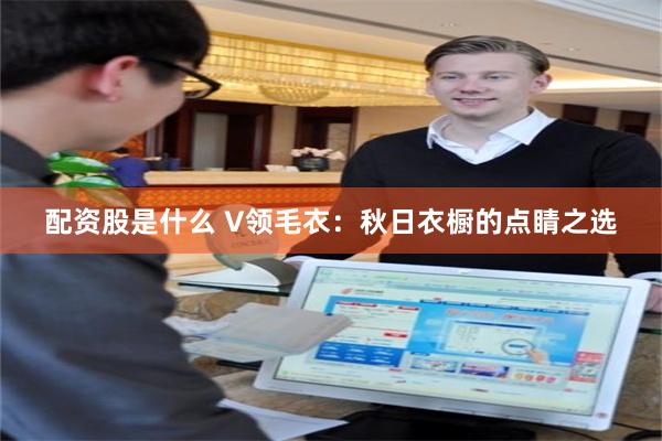 配资股是什么 V领毛衣：秋日衣橱的点睛之选