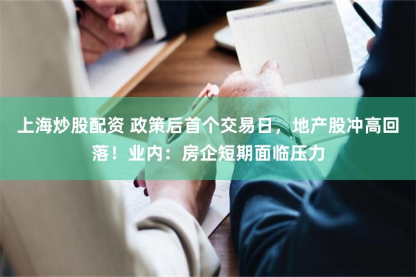 上海炒股配资 政策后首个交易日，地产股冲高回落！业内：房企短期面临压力