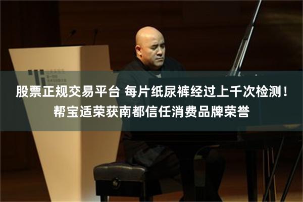 股票正规交易平台 每片纸尿裤经过上千次检测！帮宝适荣获南都信任消费品牌荣誉