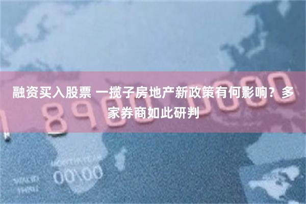 融资买入股票 一揽子房地产新政策有何影响？多家券商如此研判