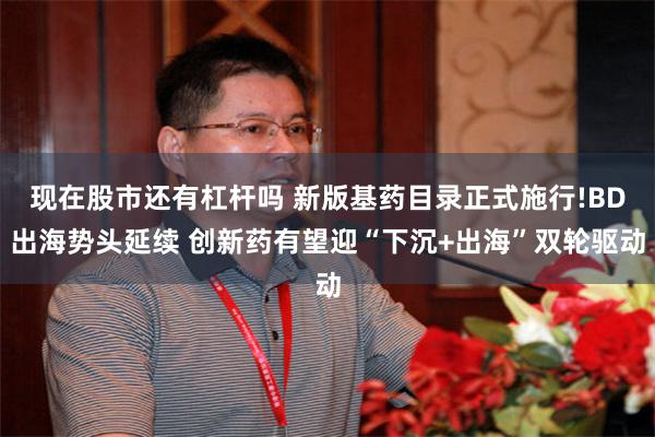 现在股市还有杠杆吗 新版基药目录正式施行!BD出海势头延续 创新药有望迎“下沉+出海”双轮驱动