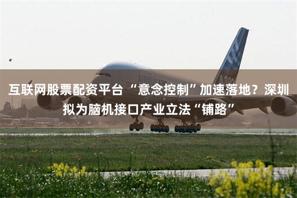 互联网股票配资平台 “意念控制”加速落地？深圳拟为脑机接口产业立法“铺路”