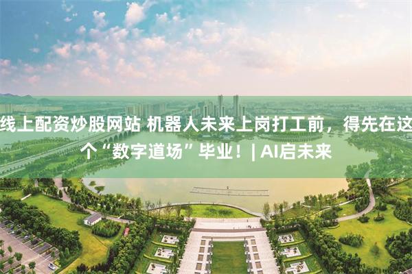 线上配资炒股网站 机器人未来上岗打工前，得先在这个“数字道场”毕业！| AI启未来