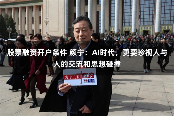 股票融资开户条件 颜宁：AI时代，更要珍视人与人的交流和思想碰撞