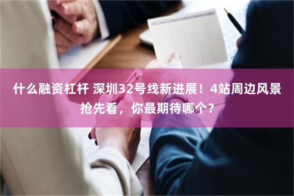 什么融资杠杆 深圳32号线新进展！4站周边风景抢先看，你最期待哪个？