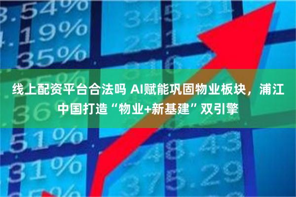 线上配资平台合法吗 AI赋能巩固物业板块，浦江中国打造“物业+新基建”双引擎