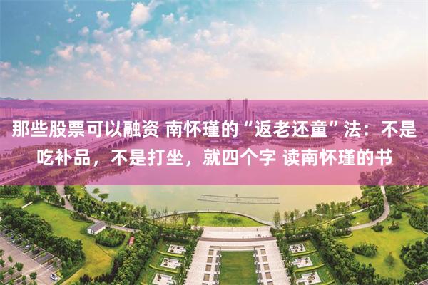 那些股票可以融资 南怀瑾的“返老还童”法：不是吃补品，不是打坐，就四个字 读南怀瑾的书