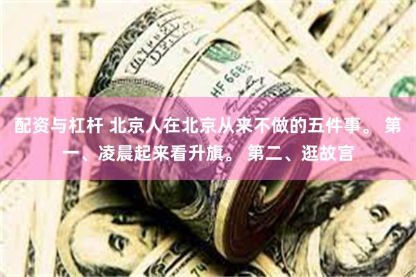 配资与杠杆 北京人在北京从来不做的五件事。 第一、凌晨起来看升旗。 第二、逛故宫
