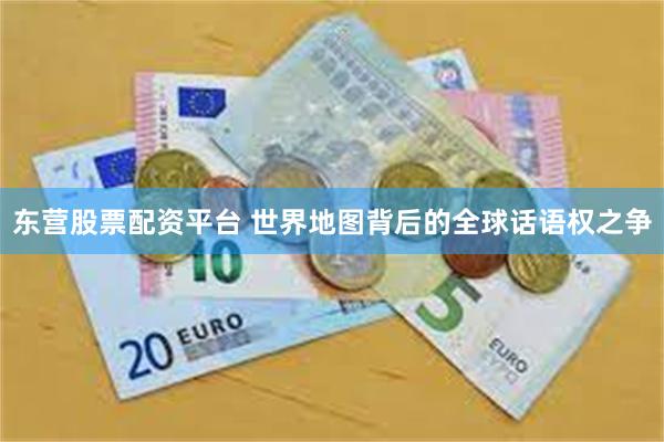 东营股票配资平台 世界地图背后的全球话语权之争