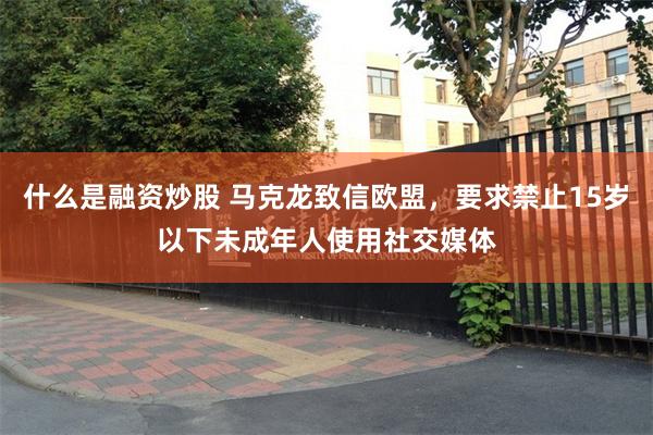 什么是融资炒股 马克龙致信欧盟，要求禁止15岁以下未成年人使用社交媒体