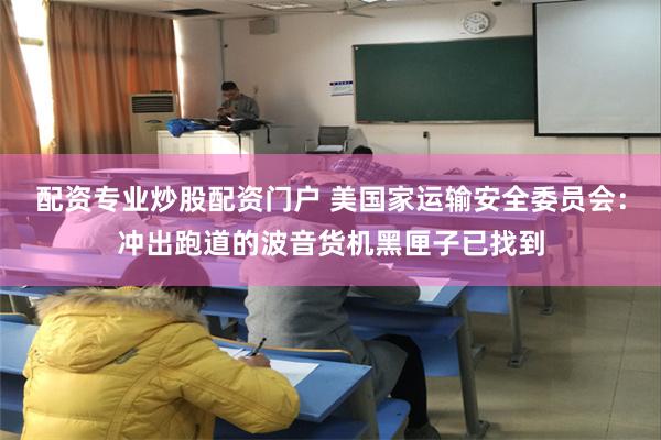 配资专业炒股配资门户 美国家运输安全委员会：冲出跑道的波音货机黑匣子已找到