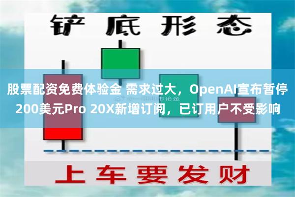 股票配资免费体验金 需求过大，OpenAI宣布暂停200美元Pro 20X新增订阅，已订用户不受影响