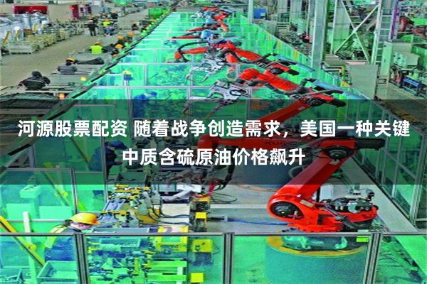 河源股票配资 随着战争创造需求，美国一种关键中质含硫原油价格飙升