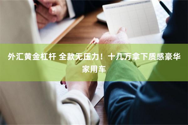外汇黄金杠杆 全款无压力！十几万拿下质感豪华家用车