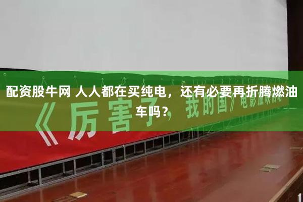 配资股牛网 人人都在买纯电，还有必要再折腾燃油车吗？