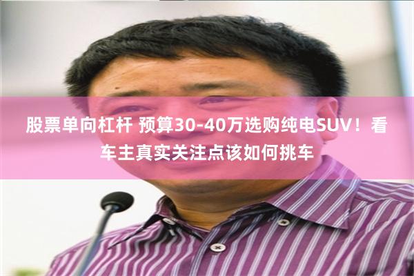 股票单向杠杆 预算30‑40万选购纯电SUV！看车主真实关注点该如何挑车