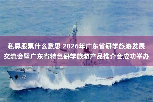 私募股票什么意思 2026年广东省研学旅游发展交流会暨广东省特色研学旅游产品推介会成功举办