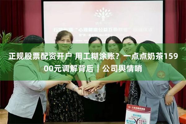 正规股票配资开户 用工糊涂账？一点点奶茶15900元调解背后｜公司舆情哨