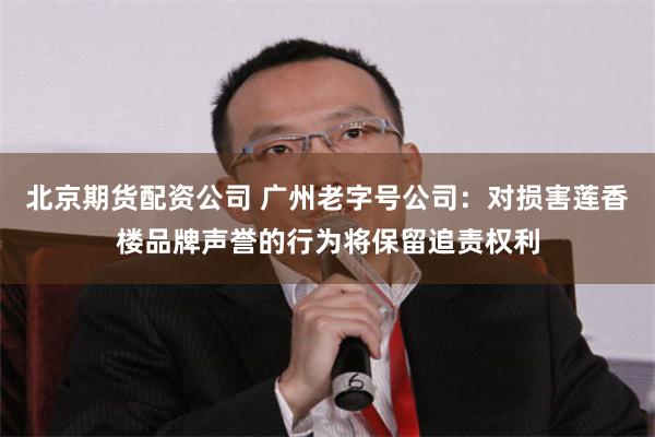 北京期货配资公司 广州老字号公司：对损害莲香楼品牌声誉的行为将保留追责权利