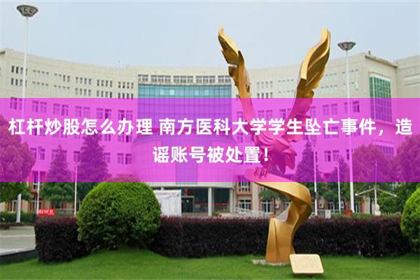 杠杆炒股怎么办理 南方医科大学学生坠亡事件，造谣账号被处置！