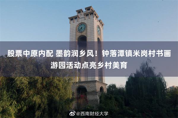 股票中原内配 墨韵润乡风！钟落潭镇米岗村书画游园活动点亮乡村美育