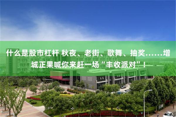 什么是股市杠杆 秋夜、老街、歌舞、抽奖……增城正果喊你来赶一场“丰收派对”！