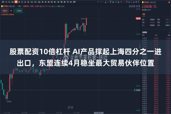 股票配资10倍杠杆 AI产品撑起上海四分之一进出口，东盟连续4月稳坐最大贸易伙伴位置