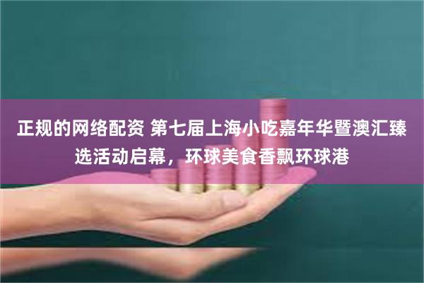正规的网络配资 第七届上海小吃嘉年华暨澳汇臻选活动启幕，环球美食香飘环球港