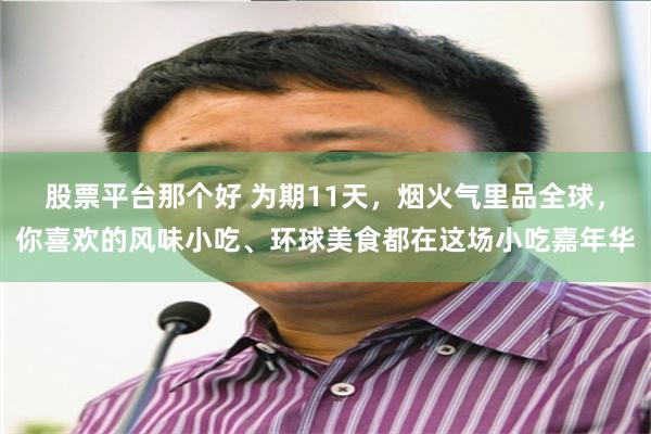 股票平台那个好 为期11天，烟火气里品全球，你喜欢的风味小吃、环球美食都在这场小吃嘉年华