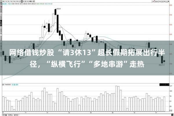 网络借钱炒股 “请3休13”超长假期拓展出行半径，“纵横飞行”“多地串游”走热